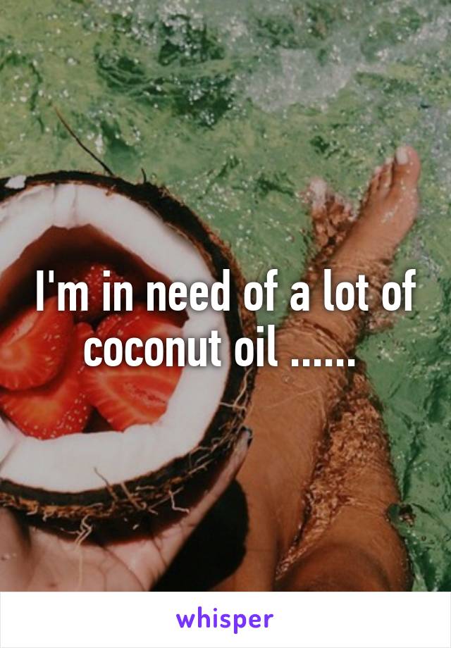 I'm in need of a lot of coconut oil ...... 