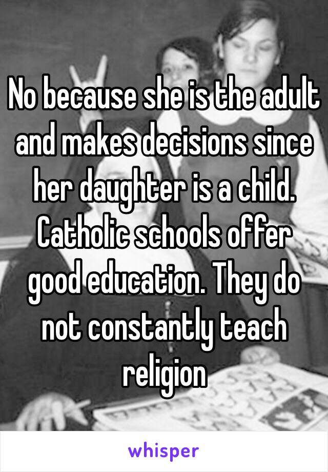 No because she is the adult and makes decisions since her daughter is a child. Catholic schools offer good education. They do not constantly teach religion 