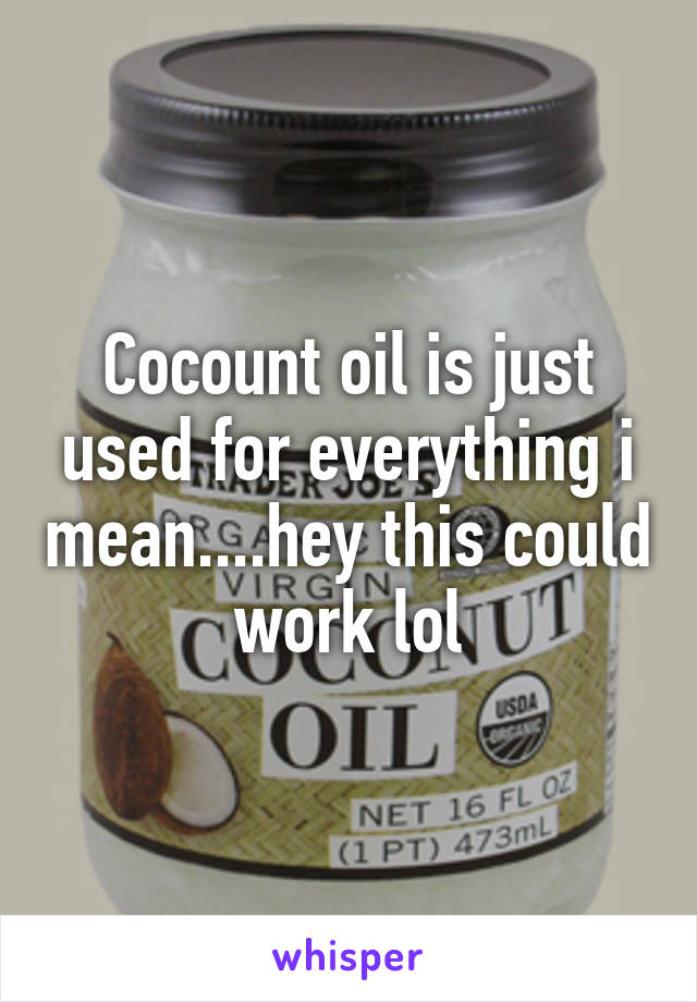 Cocount oil is just used for everything i mean....hey this could work lol