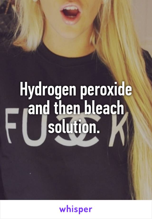 Hydrogen peroxide and then bleach solution. 