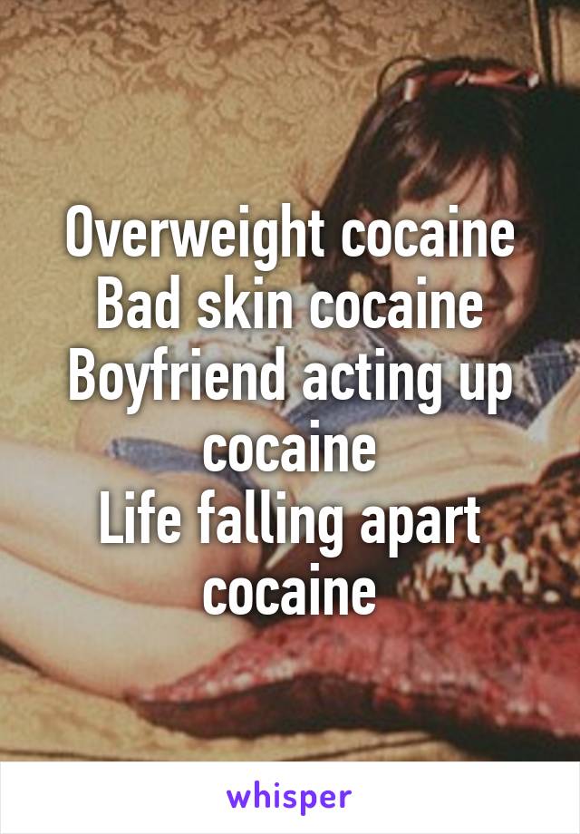 Overweight cocaine
Bad skin cocaine
Boyfriend acting up cocaine
Life falling apart cocaine