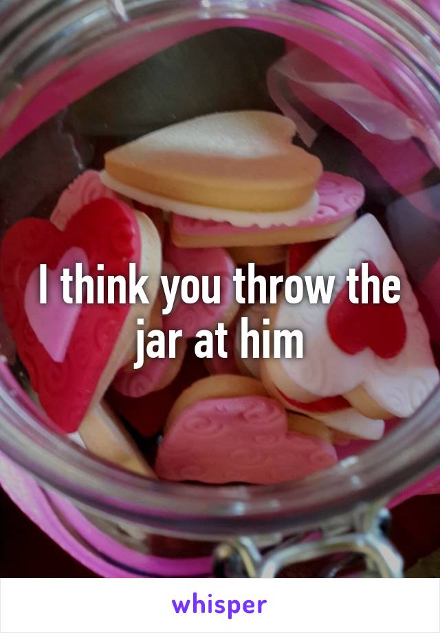 I think you throw the jar at him