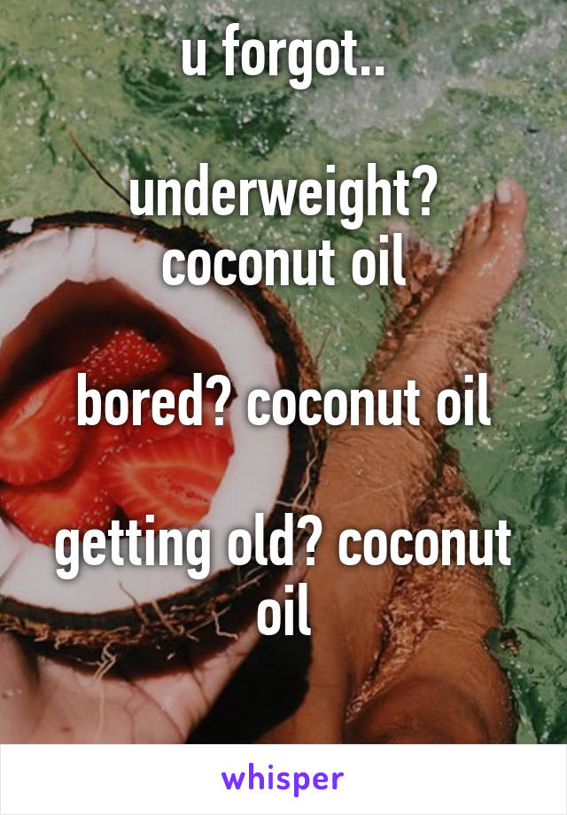 u forgot..

underweight? coconut oil

bored? coconut oil

getting old? coconut oil

