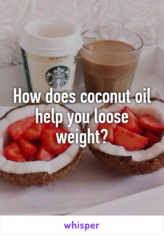 How does coconut oil help you loose weight?