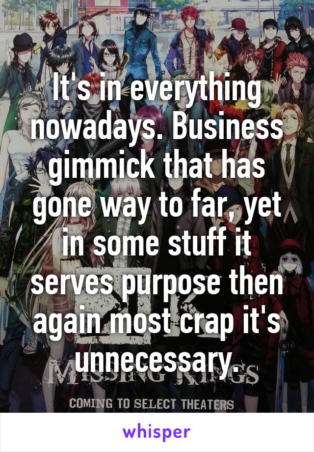 It's in everything nowadays. Business gimmick that has gone way to far, yet in some stuff it serves purpose then again most crap it's unnecessary.