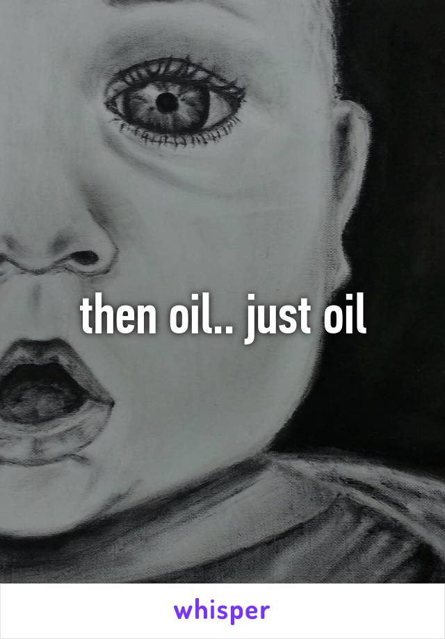 then oil.. just oil