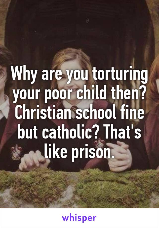 Why are you torturing your poor child then? Christian school fine but catholic? That's like prison.