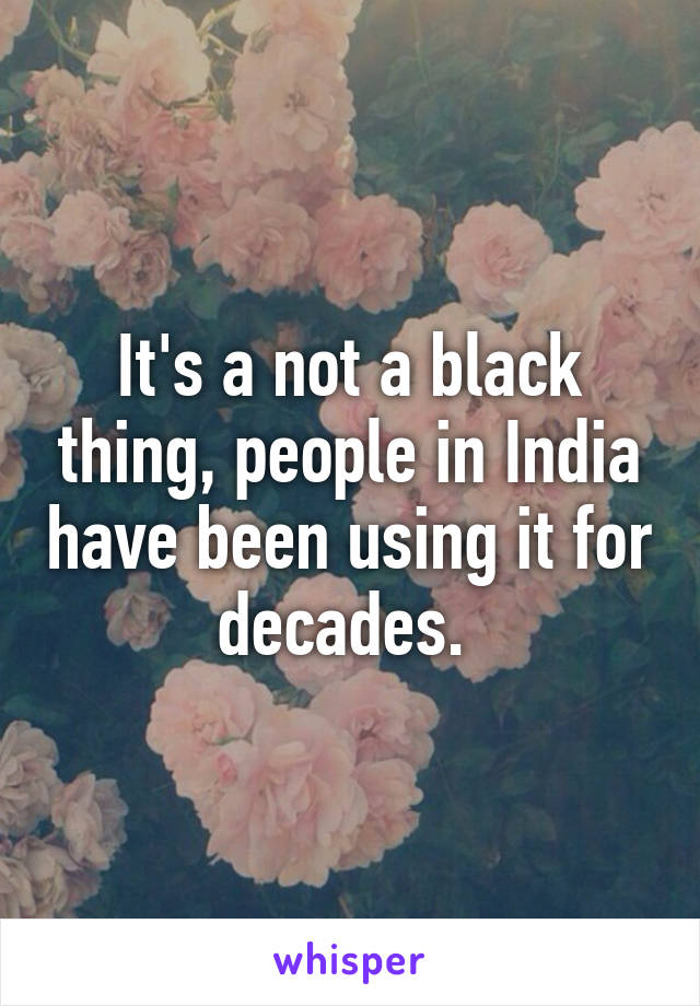 It's a not a black thing, people in India have been using it for decades. 