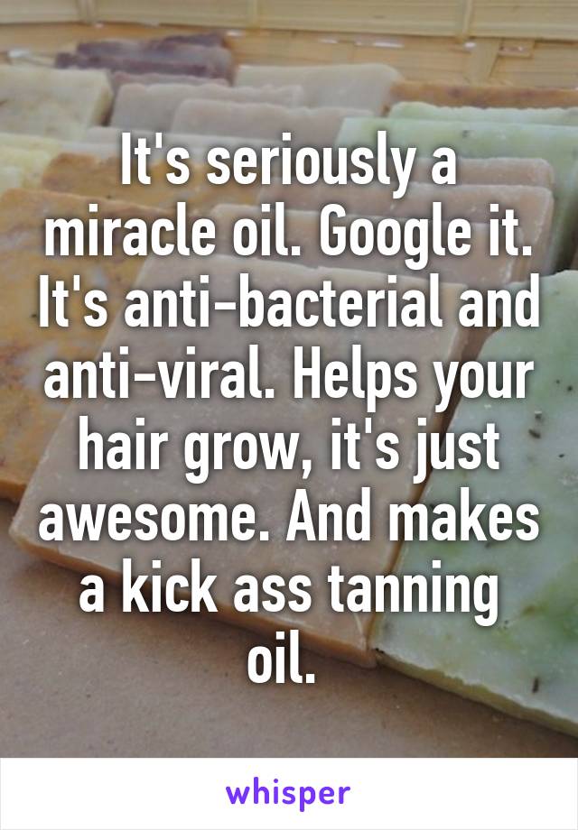 It's seriously a miracle oil. Google it. It's anti-bacterial and anti-viral. Helps your hair grow, it's just awesome. And makes a kick ass tanning oil. 