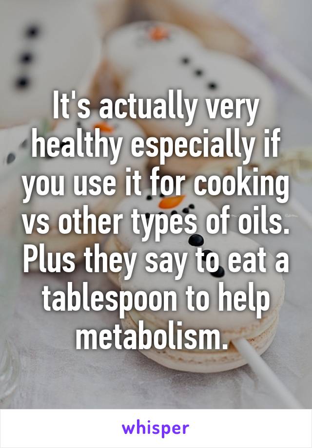 It's actually very healthy especially if you use it for cooking vs other types of oils. Plus they say to eat a tablespoon to help metabolism. 