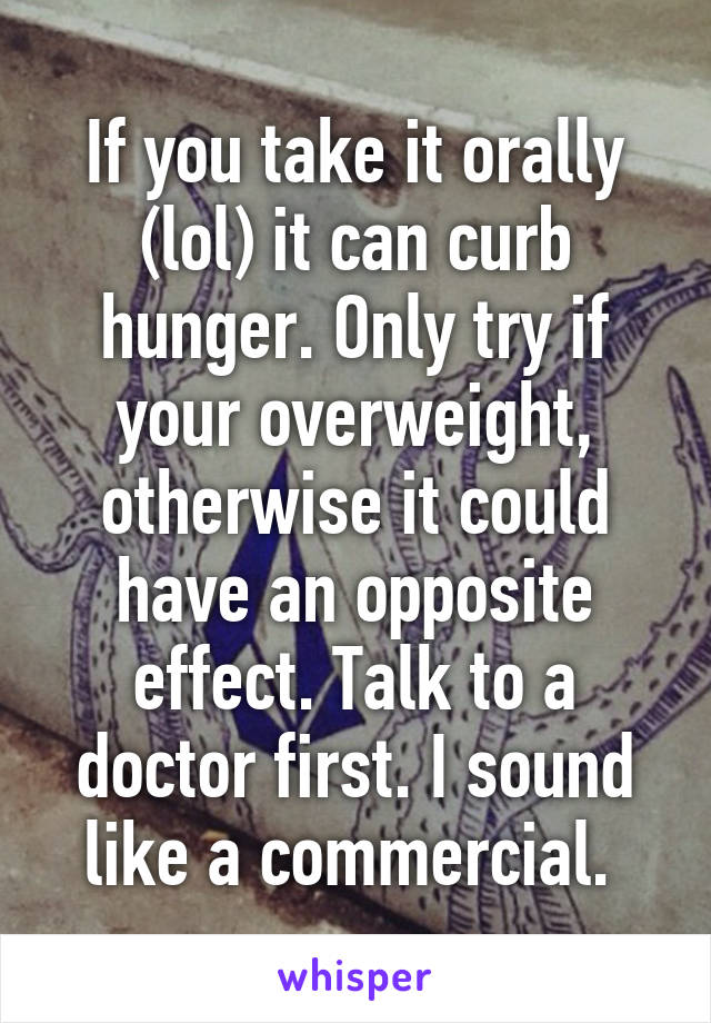 If you take it orally (lol) it can curb hunger. Only try if your overweight, otherwise it could have an opposite effect. Talk to a doctor first. I sound like a commercial. 