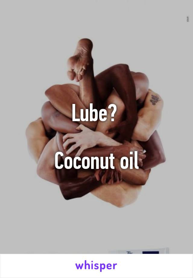 Lube? 

Coconut oil