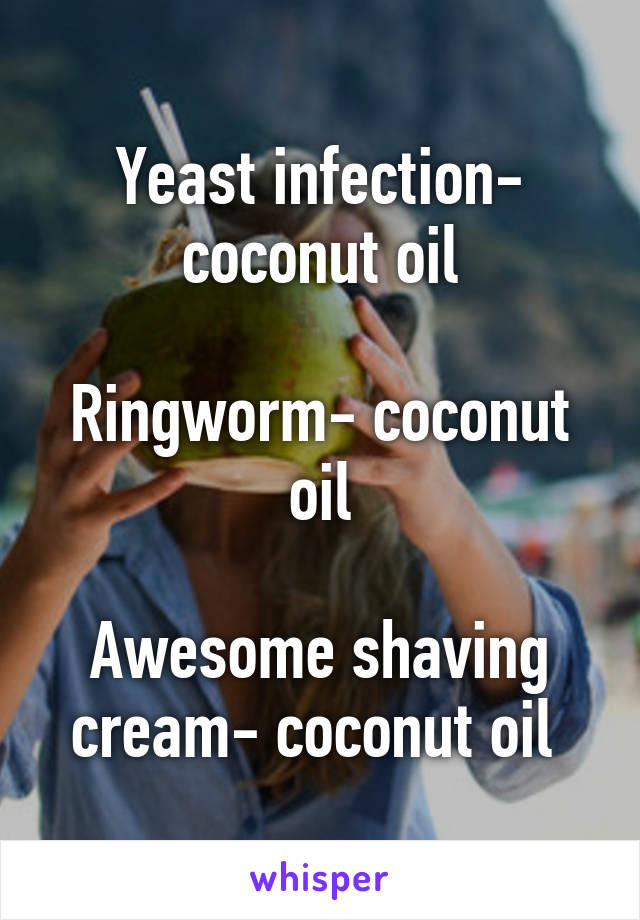 Yeast infection- coconut oil

Ringworm- coconut oil

Awesome shaving cream- coconut oil 