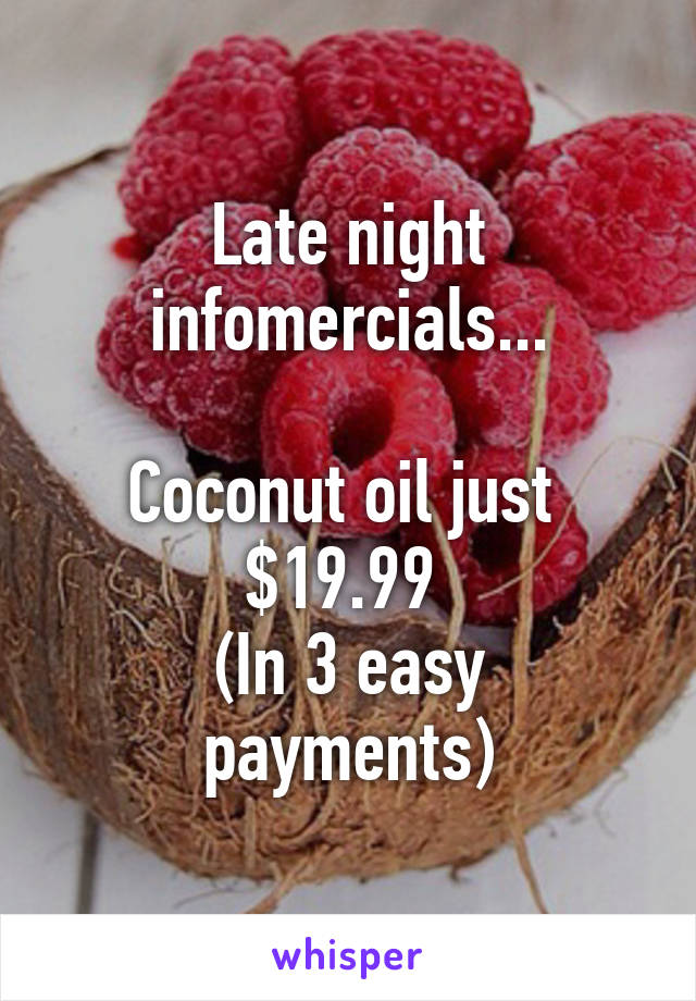 Late night infomercials...

Coconut oil just 
$19.99 
(In 3 easy payments)