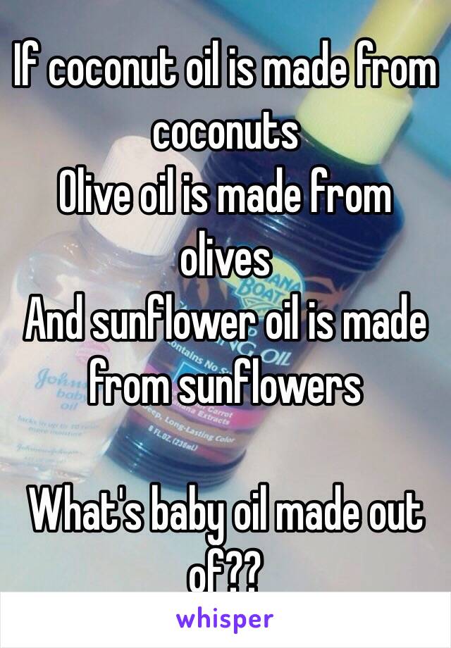 If coconut oil is made from coconuts
Olive oil is made from olives
And sunflower oil is made from sunflowers

What's baby oil made out of??