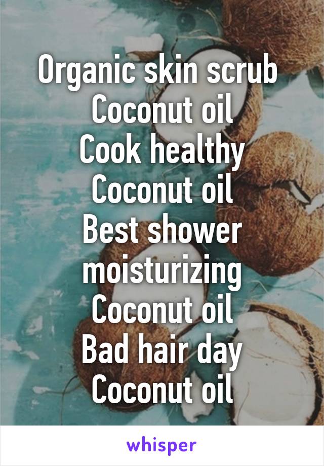 Organic skin scrub 
Coconut oil
Cook healthy
Coconut oil
Best shower moisturizing
Coconut oil
Bad hair day
Coconut oil