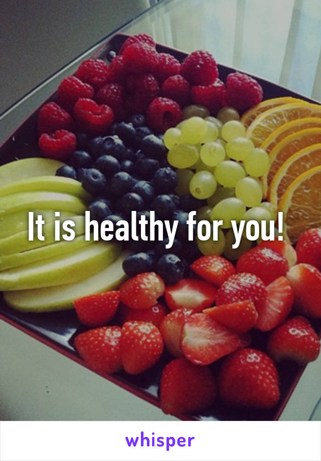 It is healthy for you! 