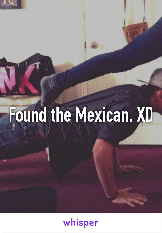 Found the Mexican. XD