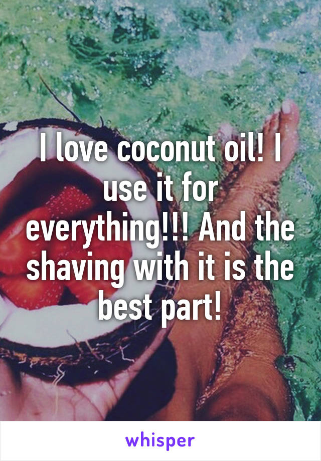 I love coconut oil! I use it for everything!!! And the shaving with it is the best part!