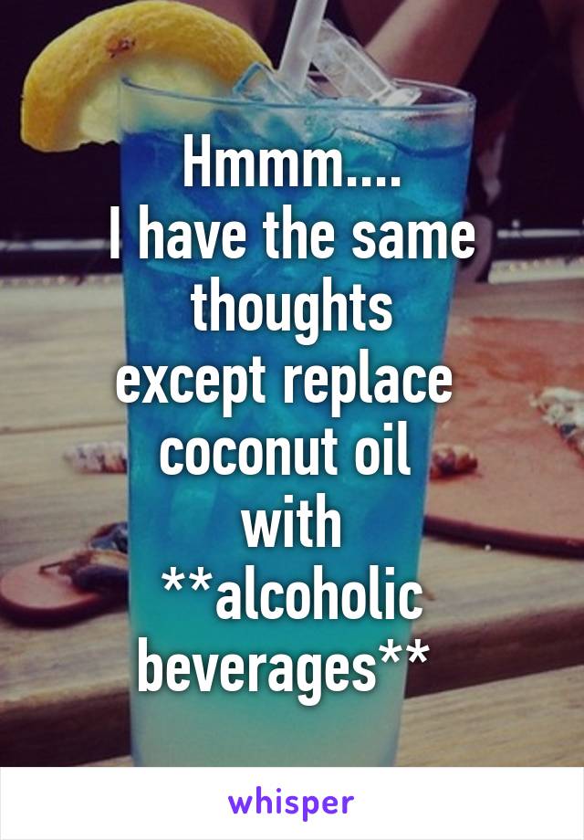 Hmmm....
I have the same thoughts
except replace 
coconut oil 
with
**alcoholic beverages** 