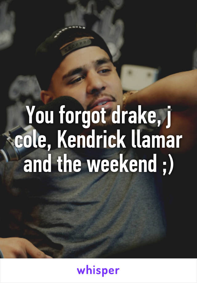 You forgot drake, j cole, Kendrick llamar and the weekend ;)