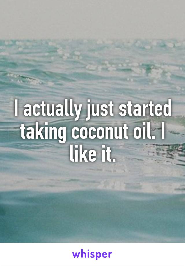 I actually just started taking coconut oil. I like it.