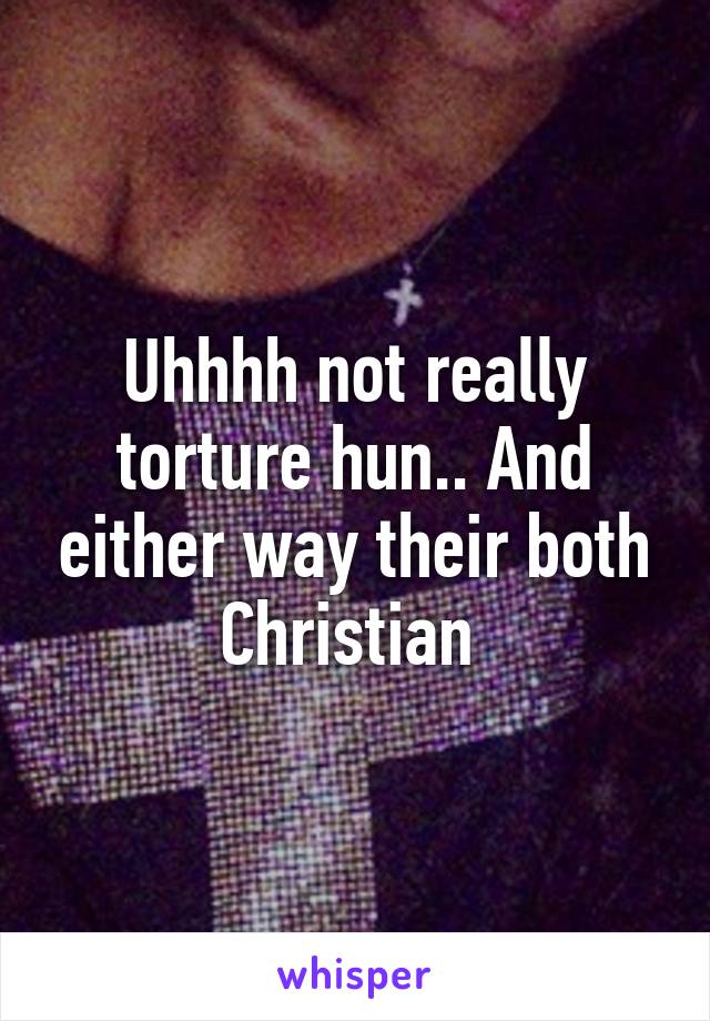 Uhhhh not really torture hun.. And either way their both Christian 