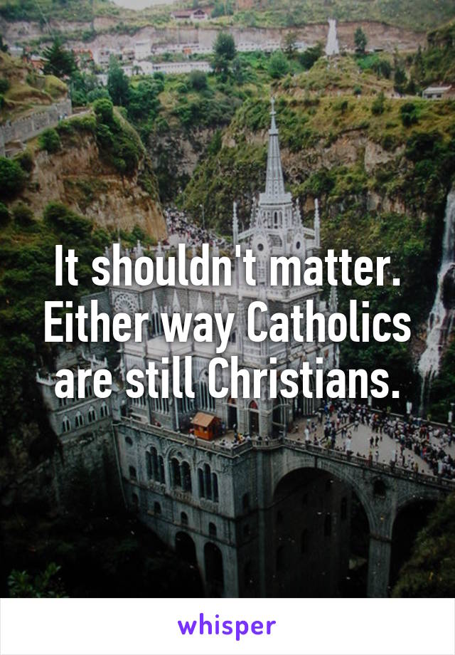 It shouldn't matter. Either way Catholics are still Christians.