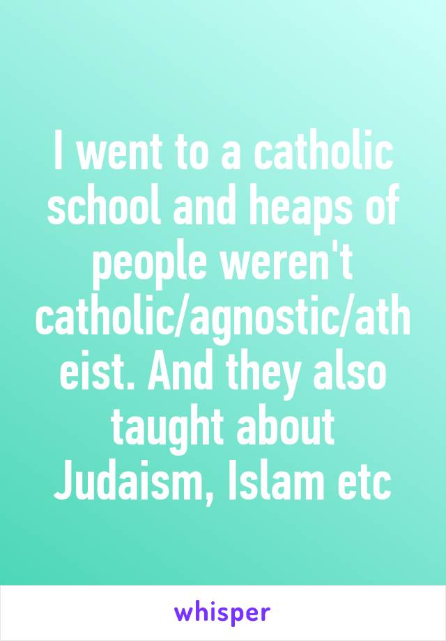 I went to a catholic school and heaps of people weren't catholic/agnostic/atheist. And they also taught about Judaism, Islam etc