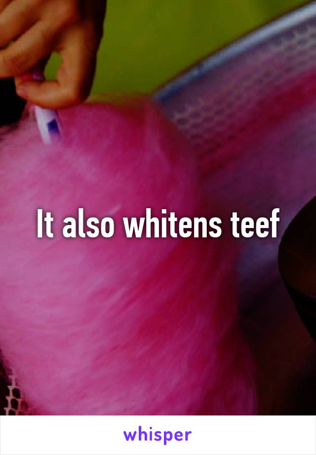 It also whitens teef