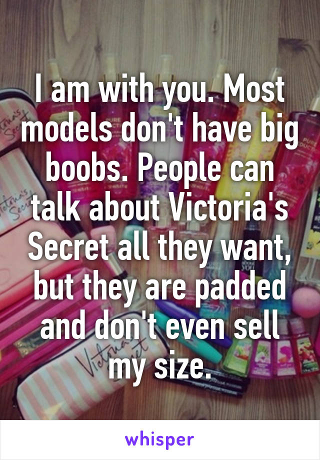I am with you. Most models don't have big boobs. People can talk about Victoria's Secret all they want, but they are padded and don't even sell my size.