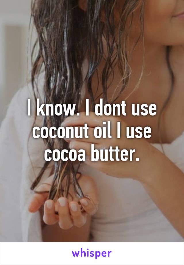 I know. I dont use coconut oil I use cocoa butter.