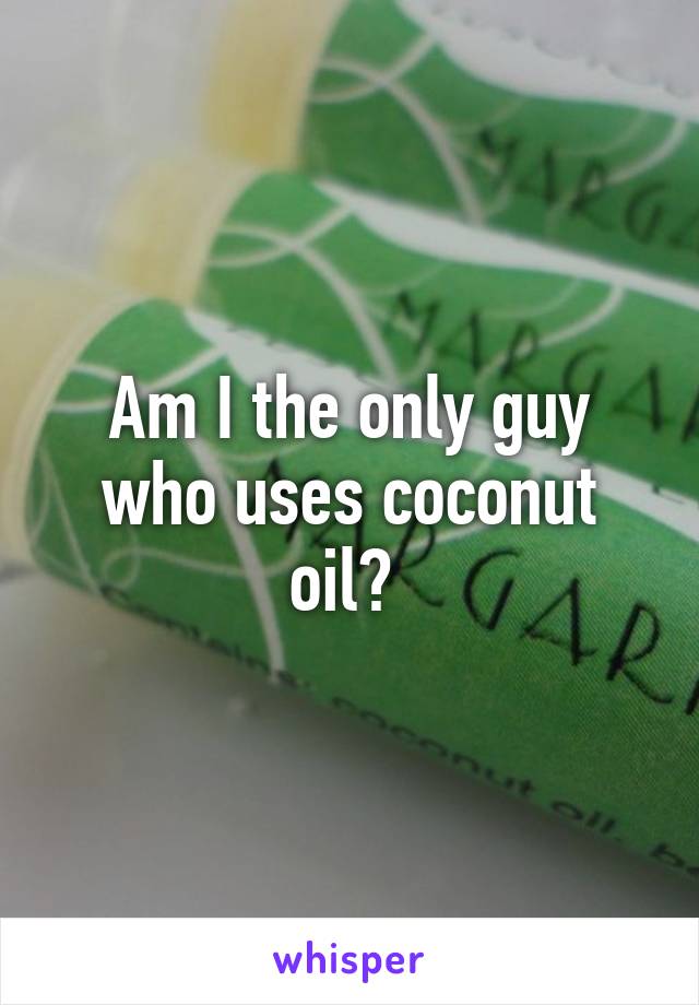 Am I the only guy who uses coconut oil? 