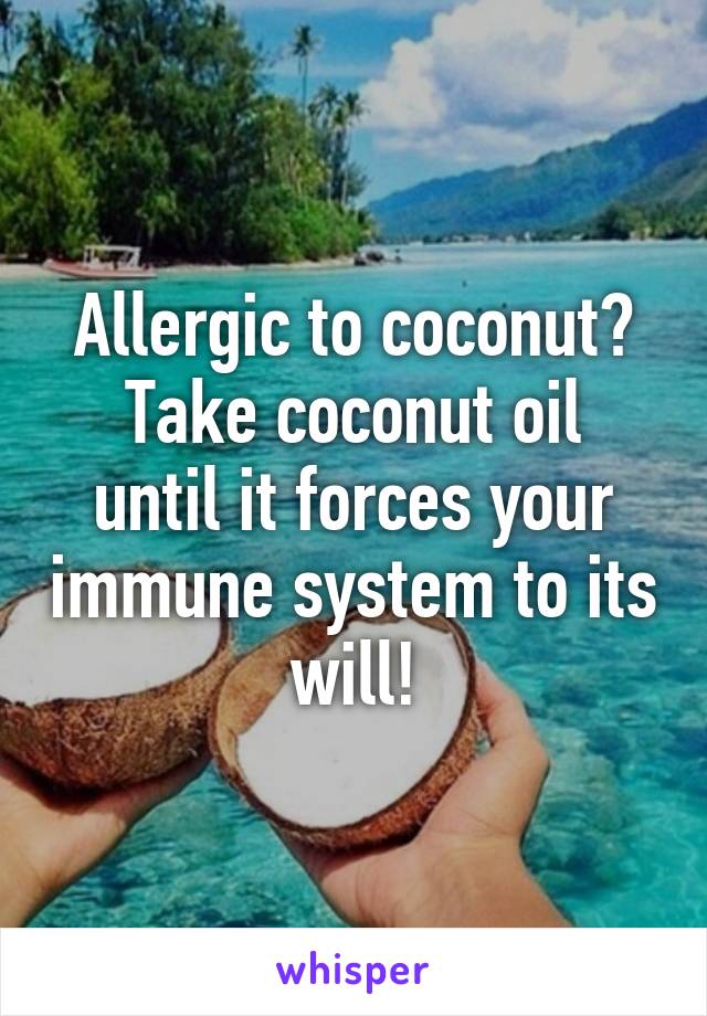 Allergic to coconut?
Take coconut oil until it forces your immune system to its will!