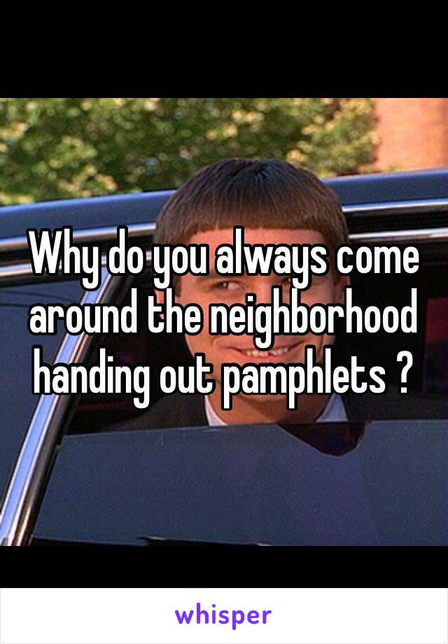 Why do you always come around the neighborhood handing out pamphlets ?