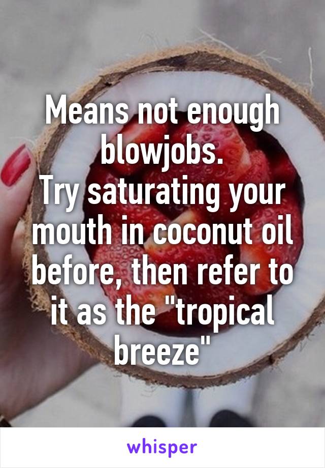 Means not enough blowjobs.
Try saturating your mouth in coconut oil before, then refer to it as the "tropical breeze"