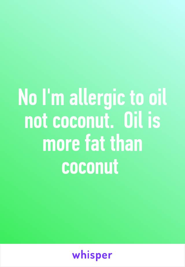 No I'm allergic to oil not coconut.  Oil is more fat than coconut 