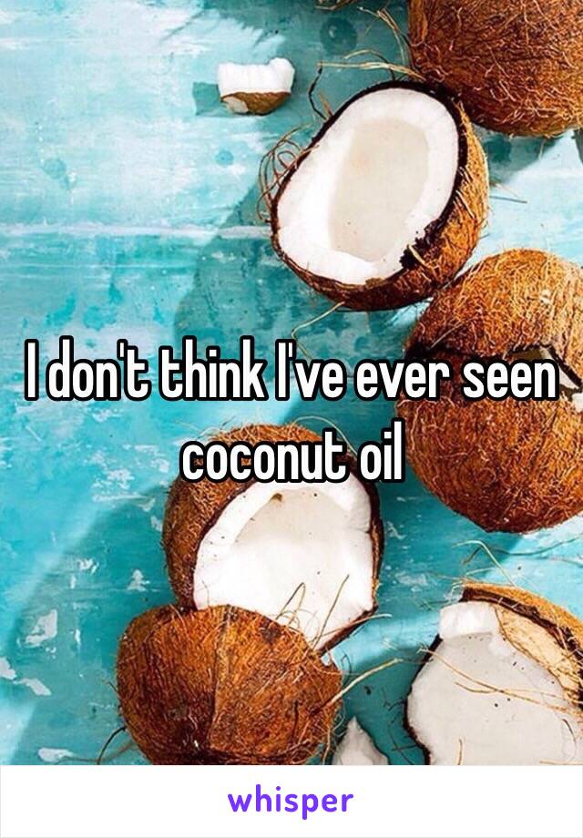 I don't think I've ever seen coconut oil