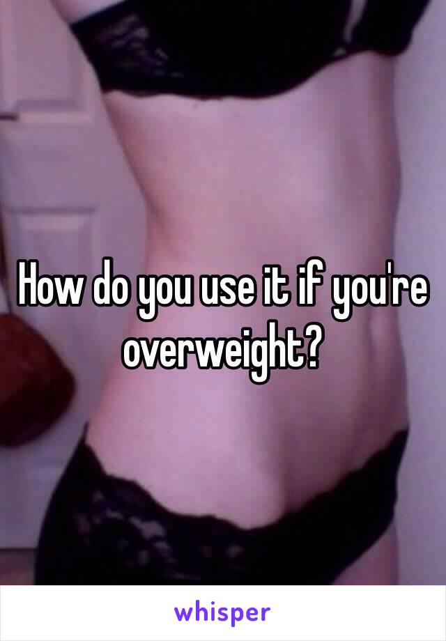 How do you use it if you're overweight?