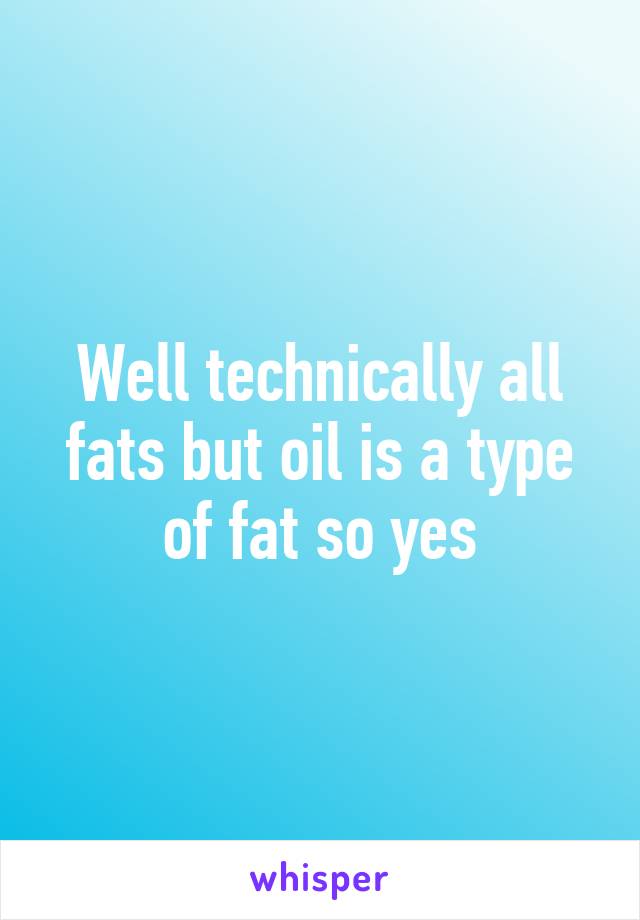 Well technically all fats but oil is a type of fat so yes