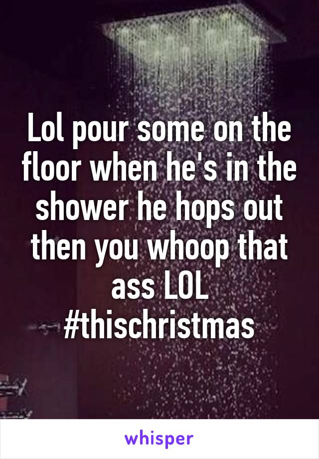 Lol pour some on the floor when he's in the shower he hops out then you whoop that ass LOL #thischristmas