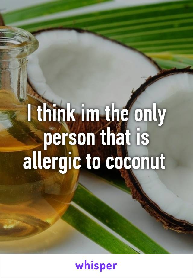 I think im the only person that is allergic to coconut 