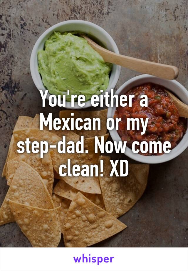 You're either a Mexican or my step-dad. Now come clean! XD