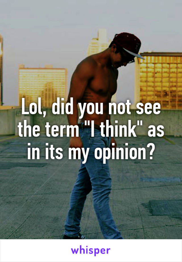 Lol, did you not see the term "I think" as in its my opinion?