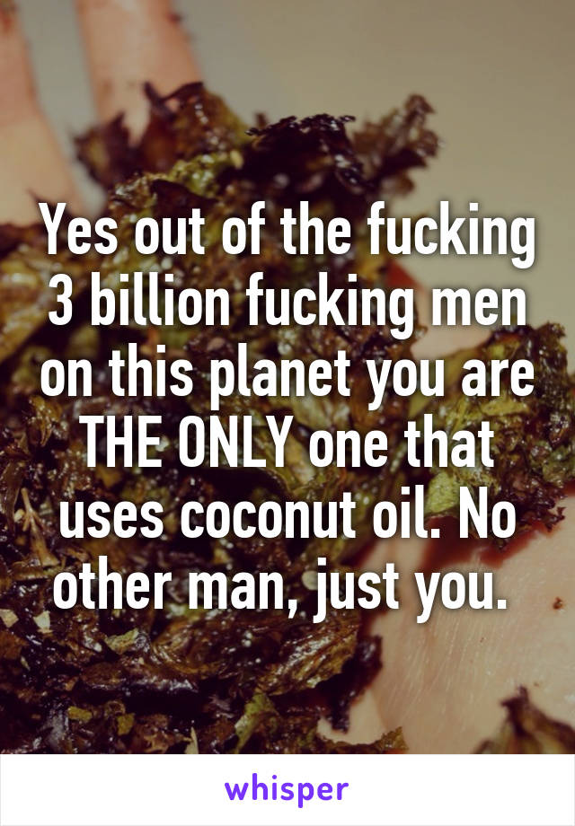 Yes out of the fucking 3 billion fucking men on this planet you are THE ONLY one that uses coconut oil. No other man, just you. 