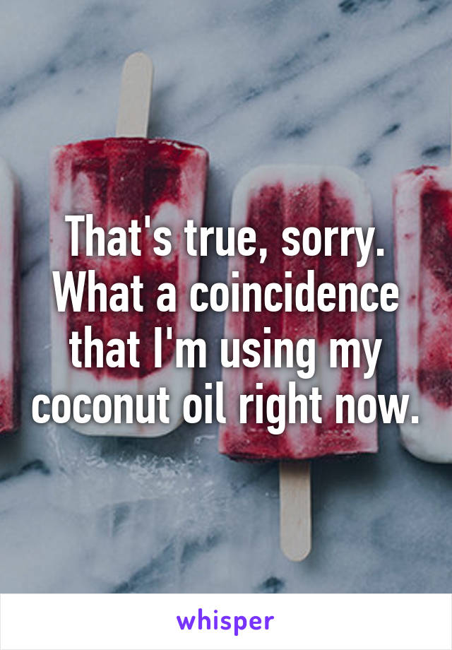 That's true, sorry. What a coincidence that I'm using my coconut oil right now.