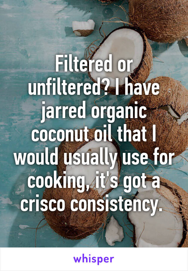 Filtered or unfiltered? I have jarred organic coconut oil that I would usually use for cooking, it's got a crisco consistency. 