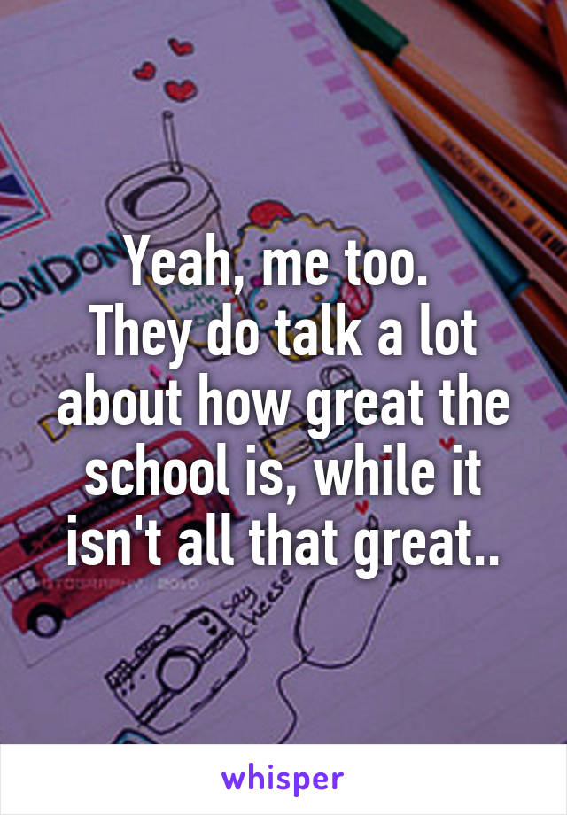 Yeah, me too. 
They do talk a lot about how great the school is, while it isn't all that great..