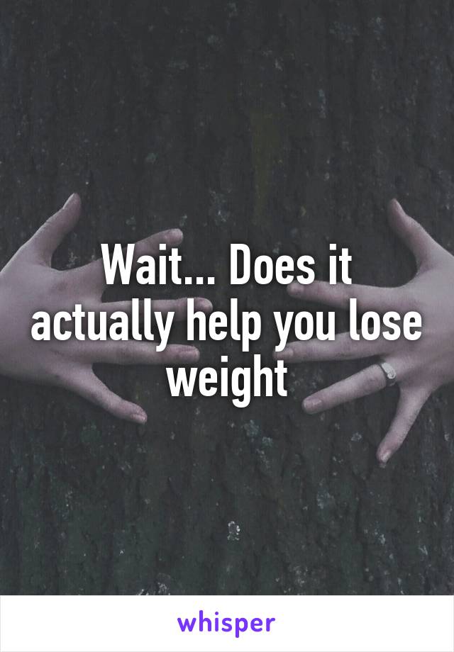 Wait... Does it actually help you lose weight