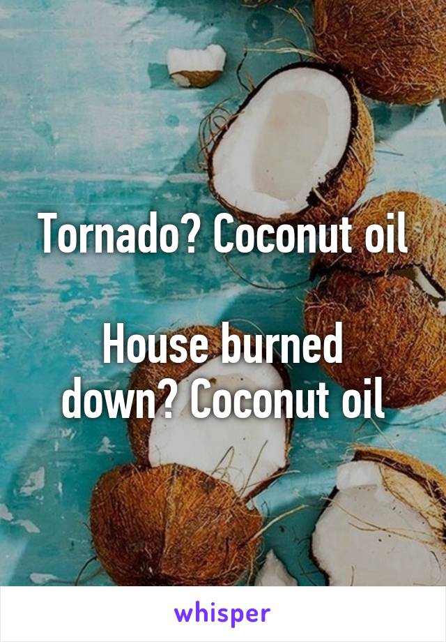 Tornado? Coconut oil

House burned down? Coconut oil